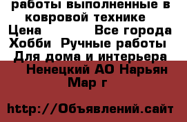 работы выполненные в ковровой технике › Цена ­ 3 000 - Все города Хобби. Ручные работы » Для дома и интерьера   . Ненецкий АО,Нарьян-Мар г.